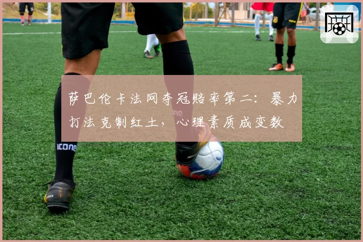 萨巴伦卡法网夺冠赔率第二：暴力打法克制红土，心理素质成变数