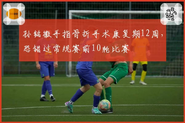 孙铭徽手指骨折手术康复期12周，恐错过常规赛前10轮比赛
