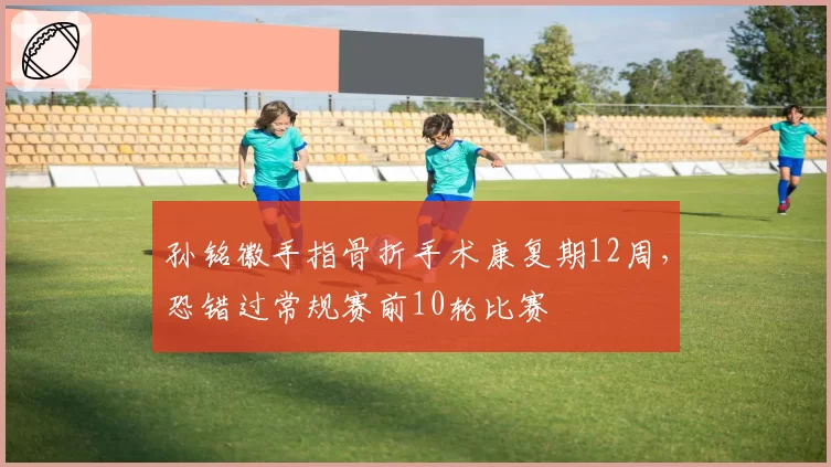 孙铭徽手指骨折手术康复期12周，恐错过常规赛前10轮比赛