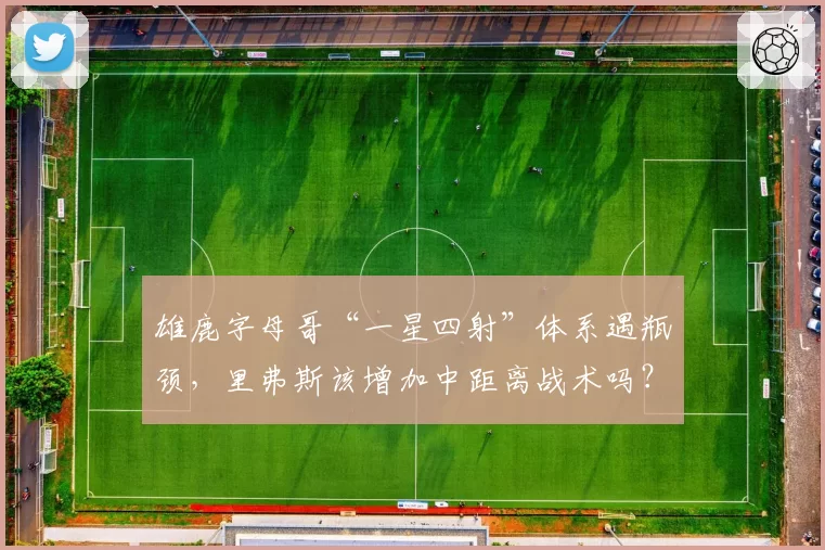 雄鹿字母哥“一星四射”体系遇瓶颈,里弗斯该增加中距离战术吗?