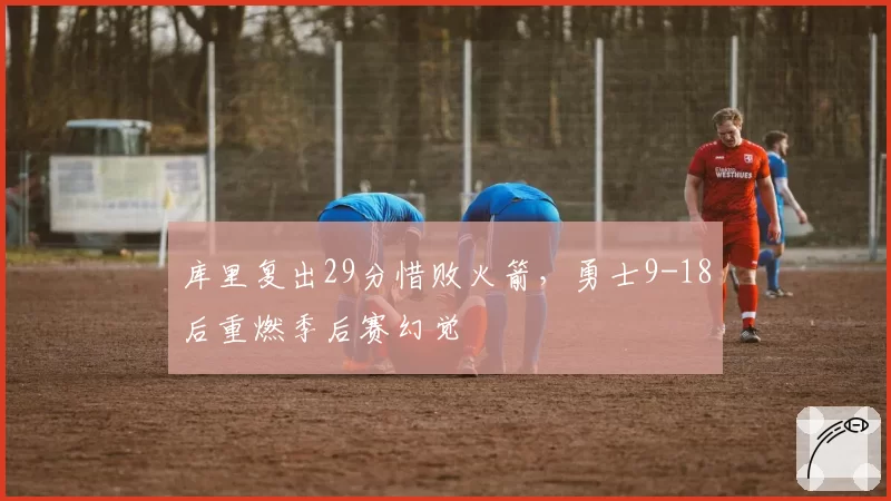 库里复出29分惜败火箭,勇士9-18后重燃季后赛幻觉