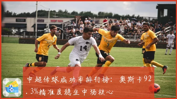 中超传球成功率排行榜：奥斯卡92.3%精准度稳坐中场核心