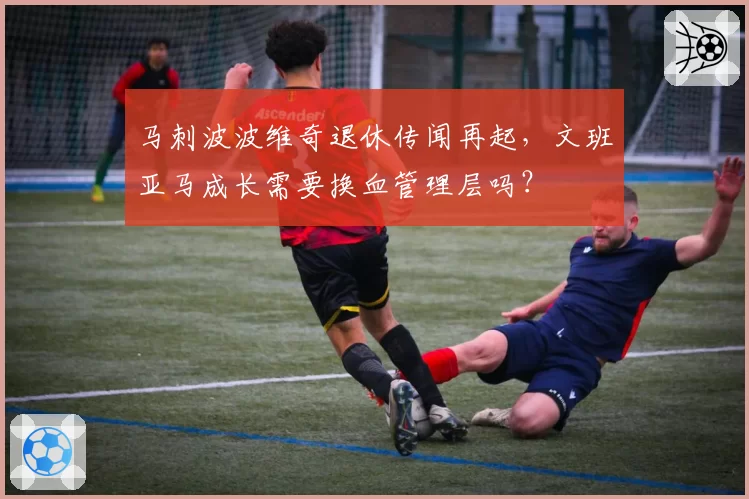 马刺波波维奇退休传闻再起,文班亚马成长需要换血管理层吗?