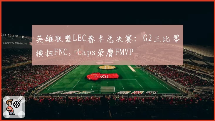 英雄联盟LEC春季总决赛:G2三比零横扫FNC,Caps荣膺FMVP