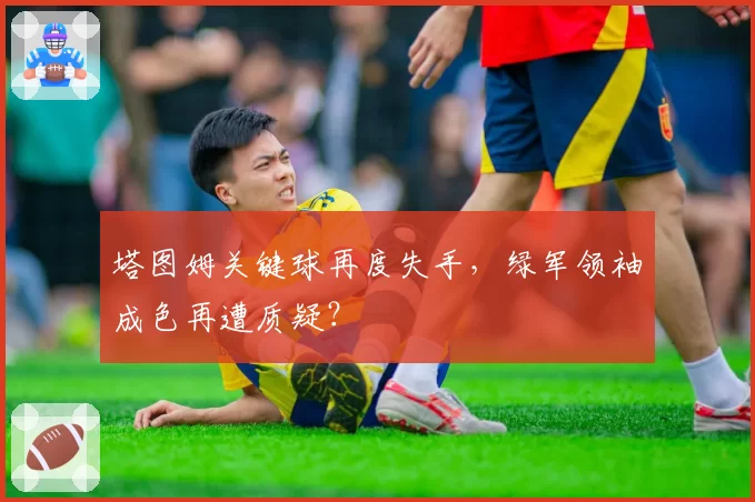 塔图姆关键球再度失手，绿军领袖成色再遭质疑？