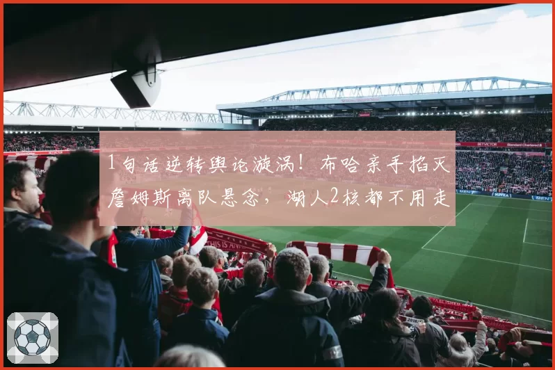 1句话逆转舆论漩涡！布哈亲手掐灭詹姆斯离队悬念，湖人2核都不用走