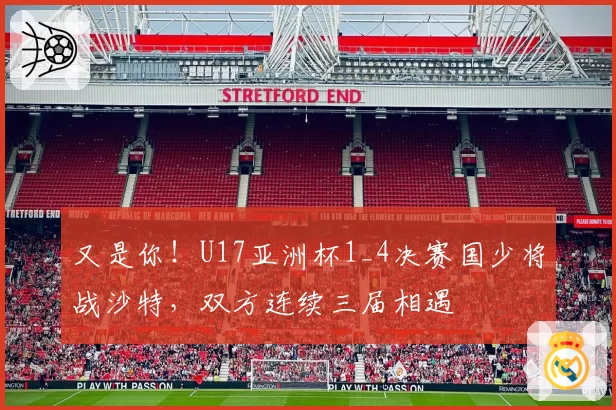又是你！U17亚洲杯1_4决赛国少将战沙特，双方连续三届相遇