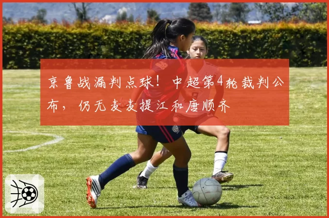 京鲁战漏判点球！中超第4轮裁判公布，仍无麦麦提江和唐顺齐