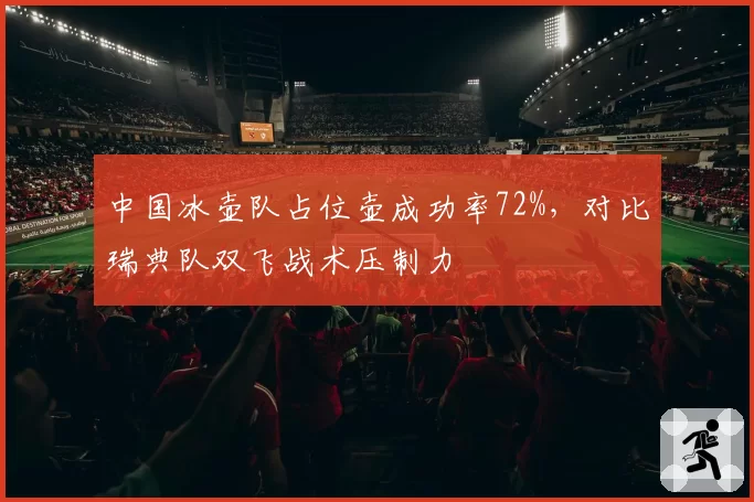 中国冰壶队占位壶成功率72%，对比瑞典队双飞战术压制力
