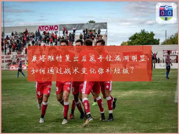 康塔维特复出后反手位漏洞明显，如何通过战术变化弥补短板？