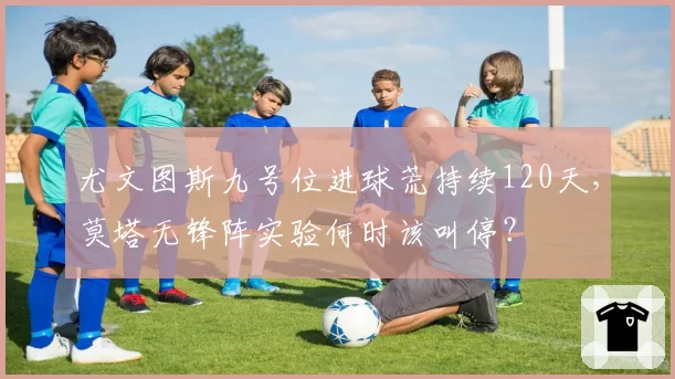尤文图斯九号位进球荒持续120天，莫塔无锋阵实验何时该叫停？