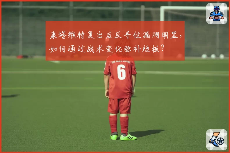 康塔维特复出后反手位漏洞明显，如何通过战术变化弥补短板？