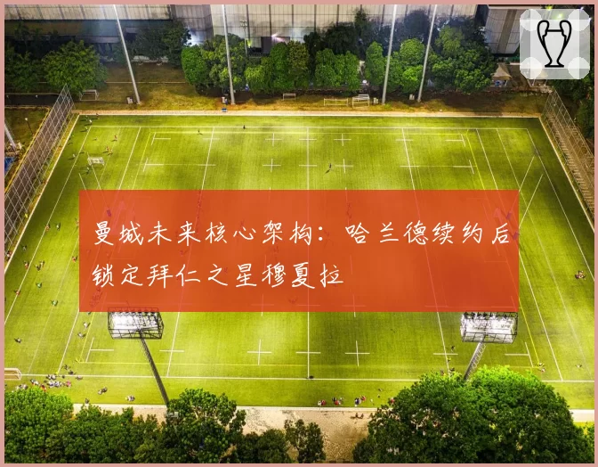 曼城未来核心架构:哈兰德续约后锁定拜仁之星穆夏拉